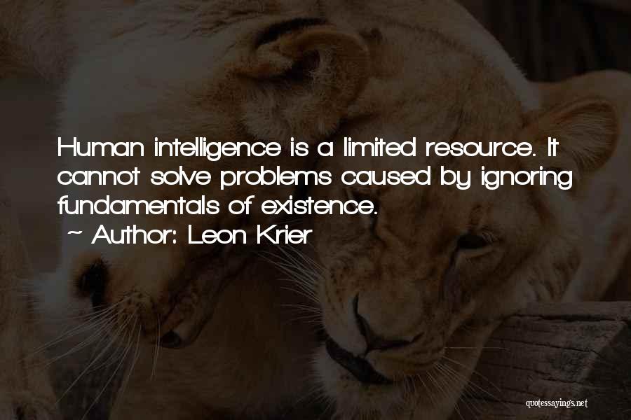 Leon Krier Quotes: Human Intelligence Is A Limited Resource. It Cannot Solve Problems Caused By Ignoring Fundamentals Of Existence.