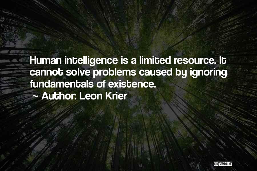 Leon Krier Quotes: Human Intelligence Is A Limited Resource. It Cannot Solve Problems Caused By Ignoring Fundamentals Of Existence.