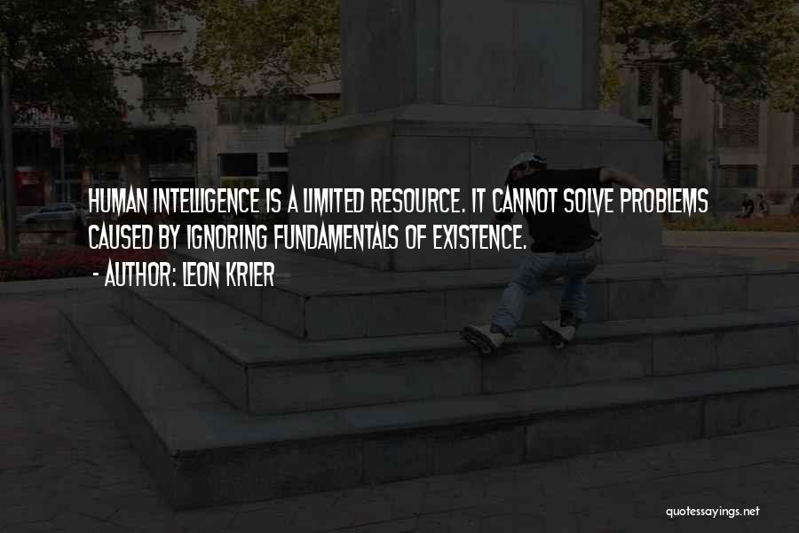 Leon Krier Quotes: Human Intelligence Is A Limited Resource. It Cannot Solve Problems Caused By Ignoring Fundamentals Of Existence.