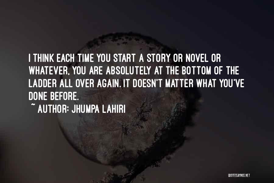 Jhumpa Lahiri Quotes: I Think Each Time You Start A Story Or Novel Or Whatever, You Are Absolutely At The Bottom Of The