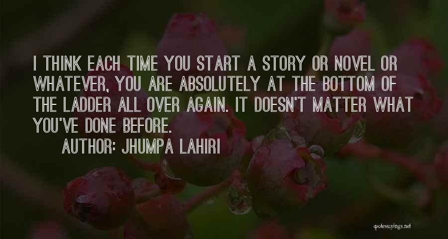 Jhumpa Lahiri Quotes: I Think Each Time You Start A Story Or Novel Or Whatever, You Are Absolutely At The Bottom Of The