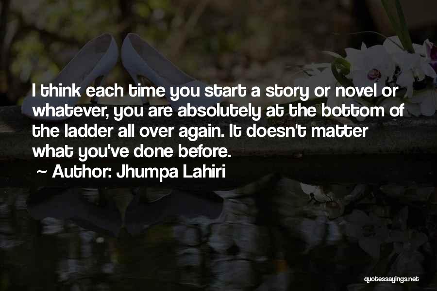 Jhumpa Lahiri Quotes: I Think Each Time You Start A Story Or Novel Or Whatever, You Are Absolutely At The Bottom Of The