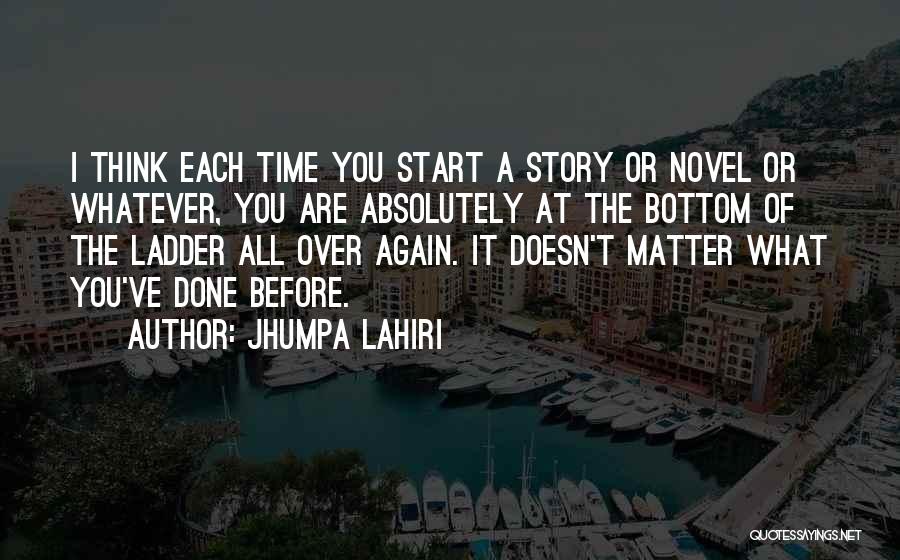 Jhumpa Lahiri Quotes: I Think Each Time You Start A Story Or Novel Or Whatever, You Are Absolutely At The Bottom Of The