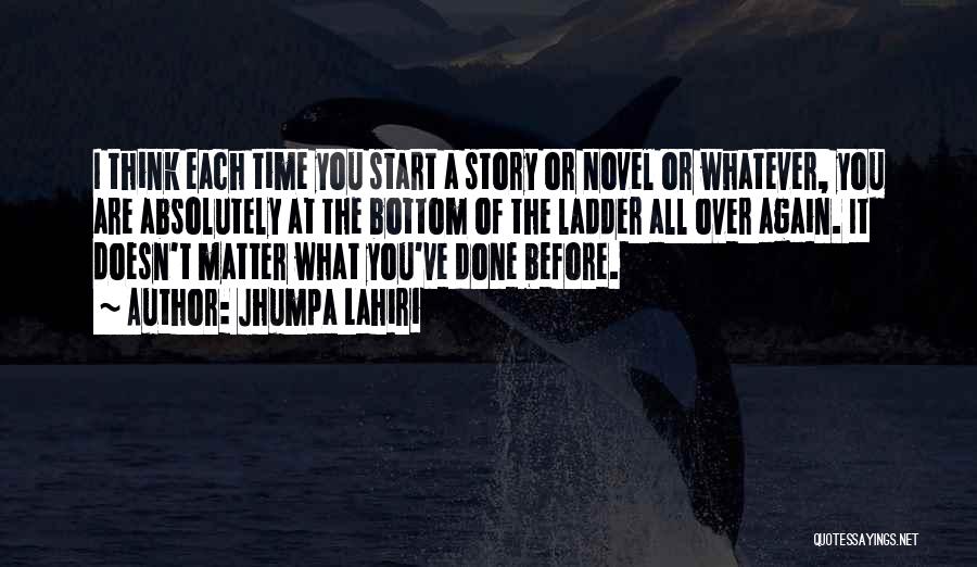 Jhumpa Lahiri Quotes: I Think Each Time You Start A Story Or Novel Or Whatever, You Are Absolutely At The Bottom Of The