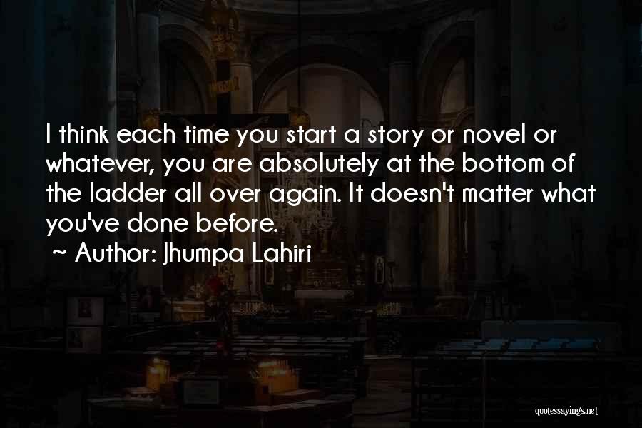 Jhumpa Lahiri Quotes: I Think Each Time You Start A Story Or Novel Or Whatever, You Are Absolutely At The Bottom Of The