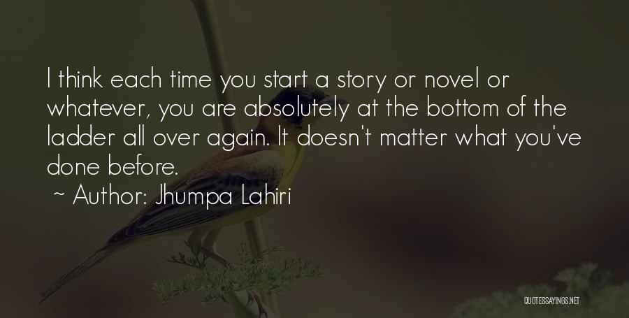 Jhumpa Lahiri Quotes: I Think Each Time You Start A Story Or Novel Or Whatever, You Are Absolutely At The Bottom Of The