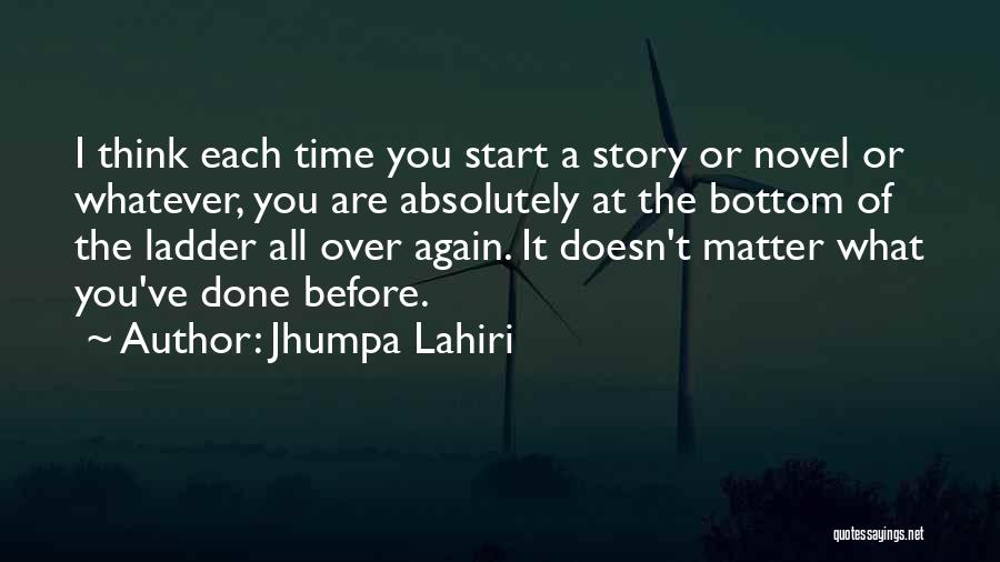 Jhumpa Lahiri Quotes: I Think Each Time You Start A Story Or Novel Or Whatever, You Are Absolutely At The Bottom Of The