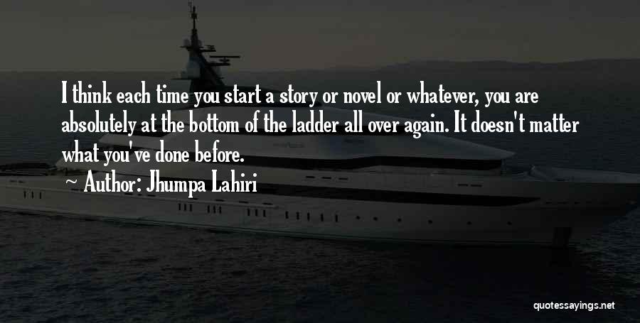 Jhumpa Lahiri Quotes: I Think Each Time You Start A Story Or Novel Or Whatever, You Are Absolutely At The Bottom Of The