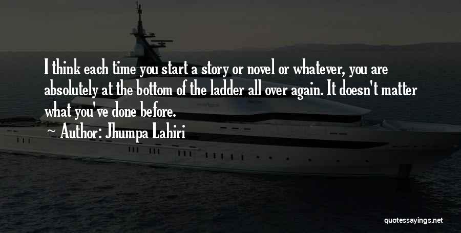 Jhumpa Lahiri Quotes: I Think Each Time You Start A Story Or Novel Or Whatever, You Are Absolutely At The Bottom Of The