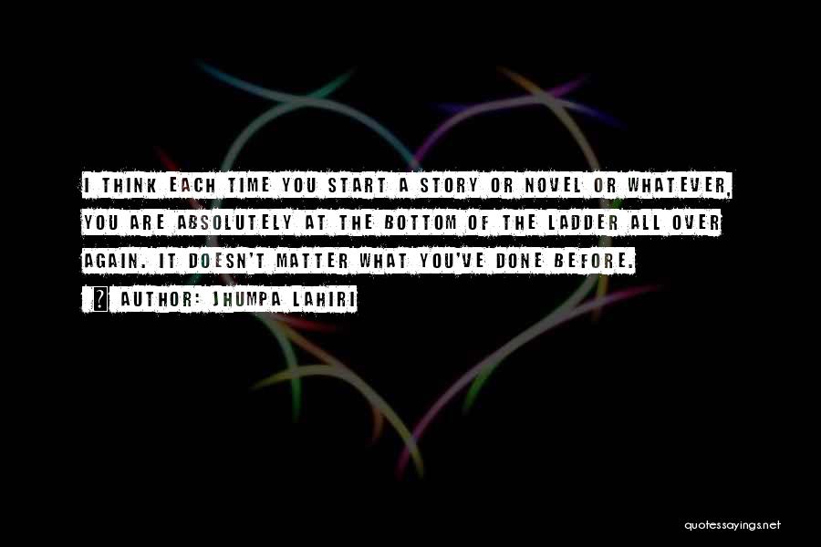 Jhumpa Lahiri Quotes: I Think Each Time You Start A Story Or Novel Or Whatever, You Are Absolutely At The Bottom Of The