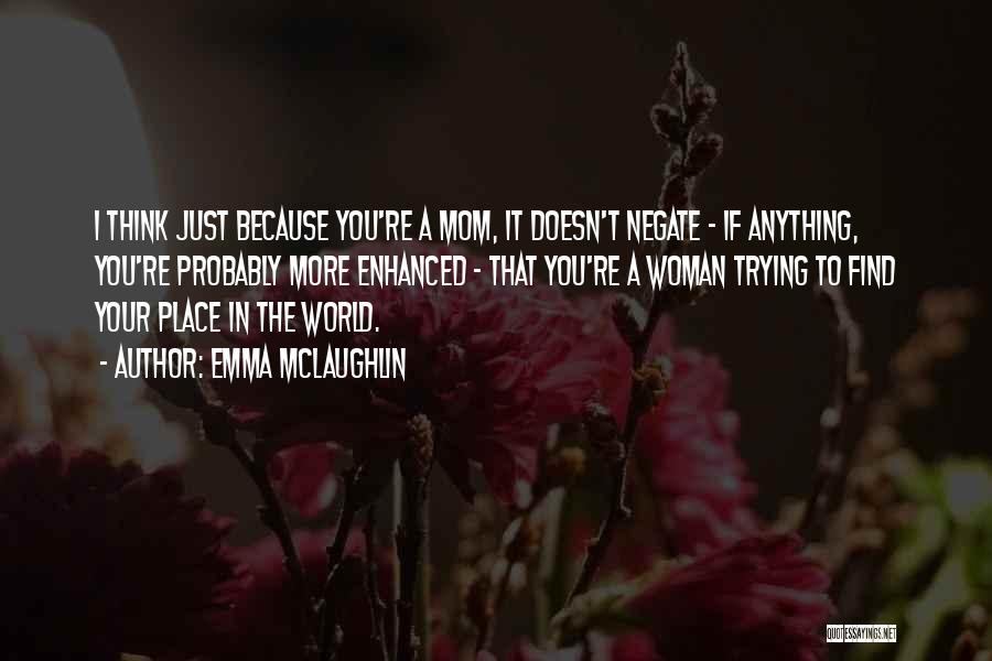 Emma McLaughlin Quotes: I Think Just Because You're A Mom, It Doesn't Negate - If Anything, You're Probably More Enhanced - That You're