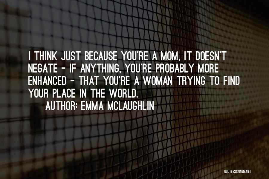 Emma McLaughlin Quotes: I Think Just Because You're A Mom, It Doesn't Negate - If Anything, You're Probably More Enhanced - That You're