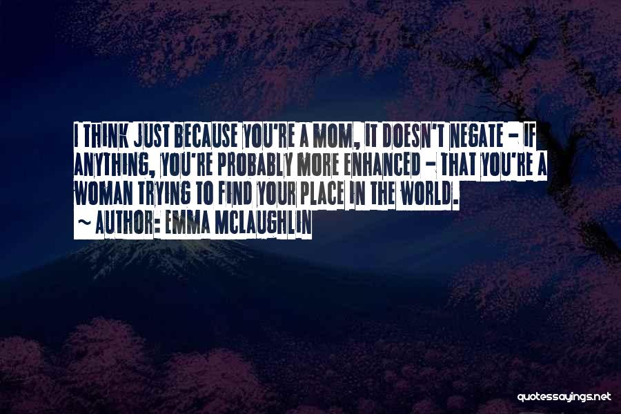 Emma McLaughlin Quotes: I Think Just Because You're A Mom, It Doesn't Negate - If Anything, You're Probably More Enhanced - That You're