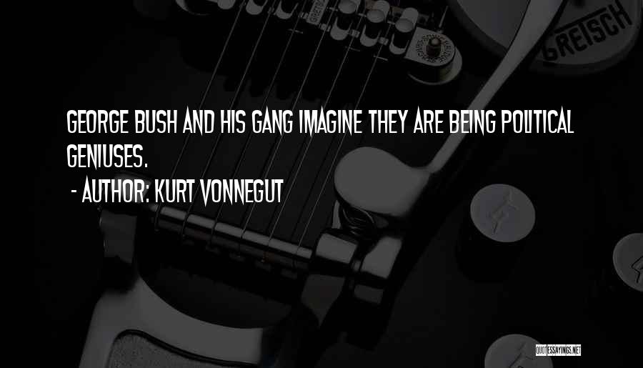 Kurt Vonnegut Quotes: George Bush And His Gang Imagine They Are Being Political Geniuses.