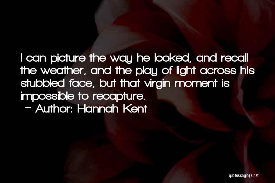 Hannah Kent Quotes: I Can Picture The Way He Looked, And Recall The Weather, And The Play Of Light Across His Stubbled Face,