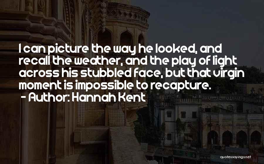 Hannah Kent Quotes: I Can Picture The Way He Looked, And Recall The Weather, And The Play Of Light Across His Stubbled Face,