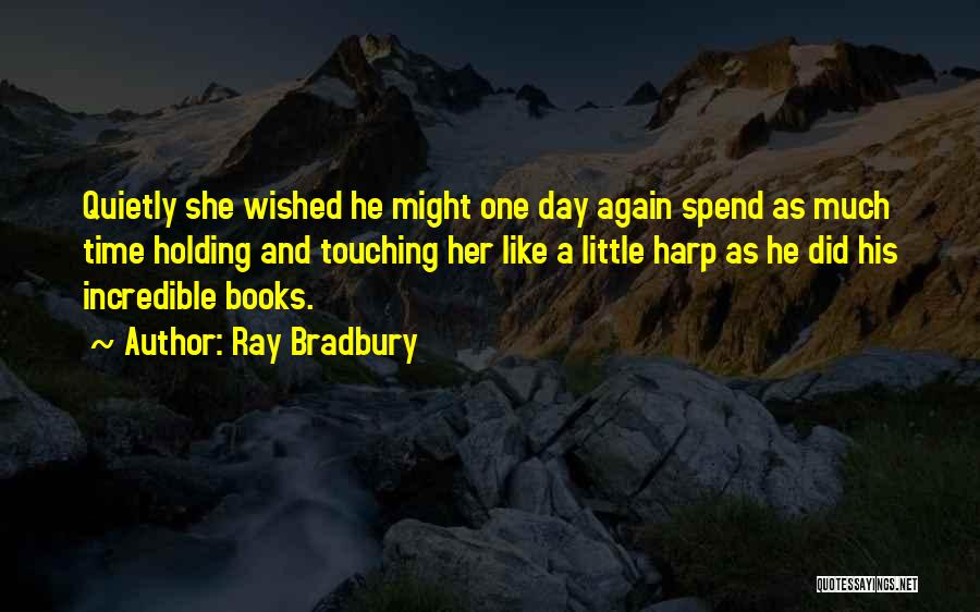 Ray Bradbury Quotes: Quietly She Wished He Might One Day Again Spend As Much Time Holding And Touching Her Like A Little Harp