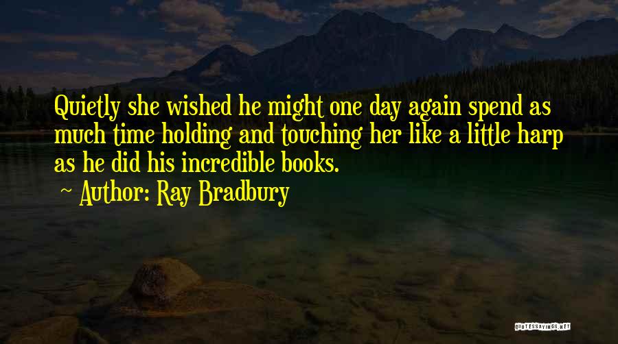 Ray Bradbury Quotes: Quietly She Wished He Might One Day Again Spend As Much Time Holding And Touching Her Like A Little Harp