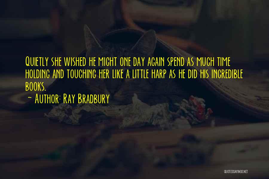 Ray Bradbury Quotes: Quietly She Wished He Might One Day Again Spend As Much Time Holding And Touching Her Like A Little Harp