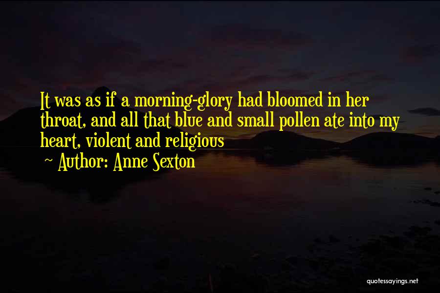 Anne Sexton Quotes: It Was As If A Morning-glory Had Bloomed In Her Throat, And All That Blue And Small Pollen Ate Into