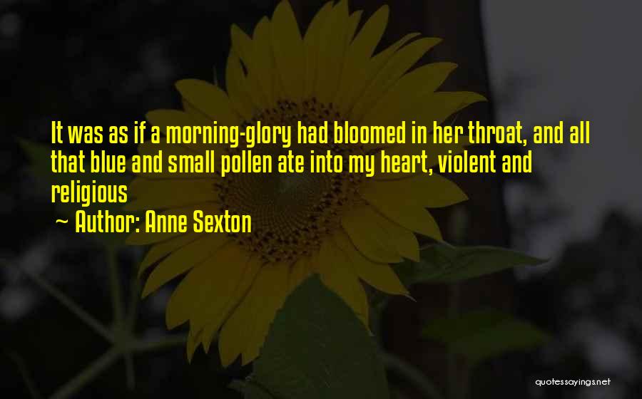 Anne Sexton Quotes: It Was As If A Morning-glory Had Bloomed In Her Throat, And All That Blue And Small Pollen Ate Into