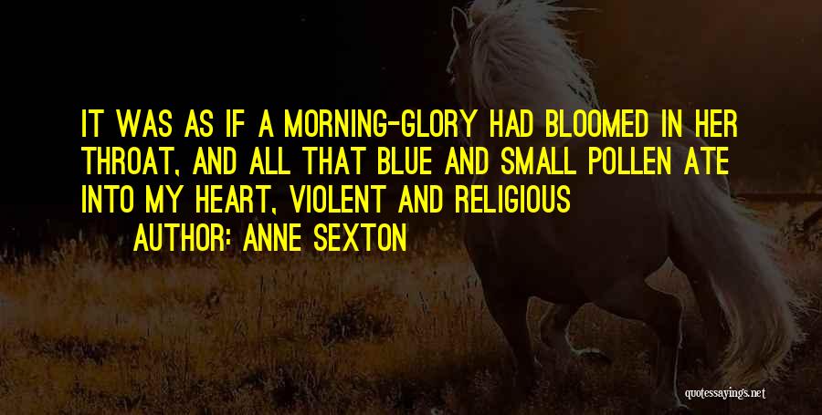 Anne Sexton Quotes: It Was As If A Morning-glory Had Bloomed In Her Throat, And All That Blue And Small Pollen Ate Into