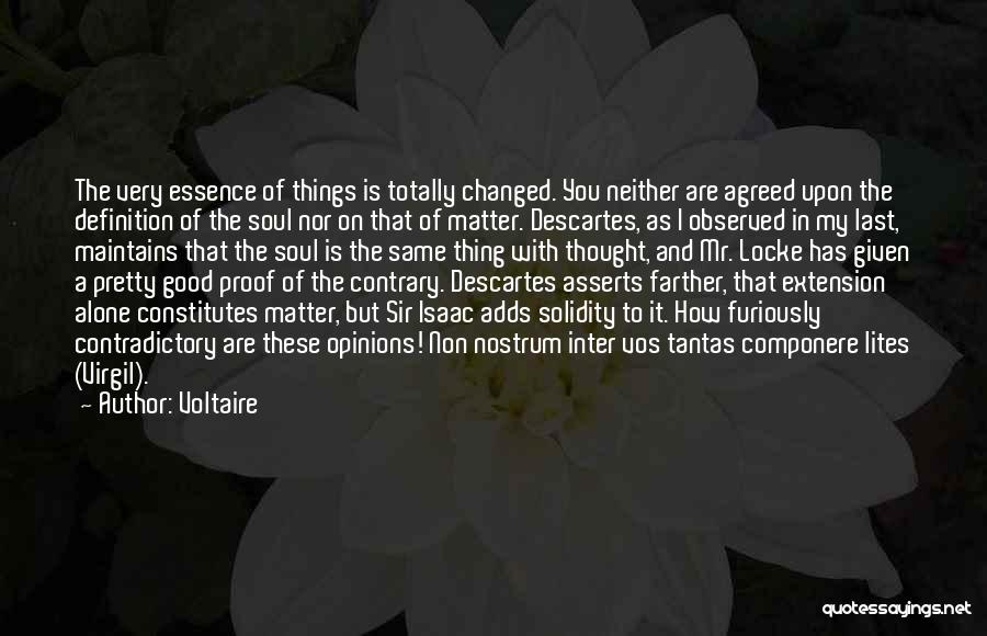 Voltaire Quotes: The Very Essence Of Things Is Totally Changed. You Neither Are Agreed Upon The Definition Of The Soul Nor On