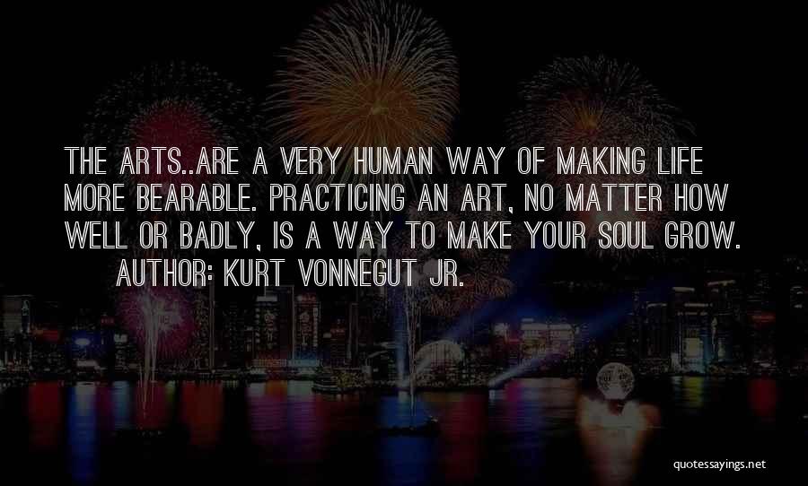 Kurt Vonnegut Jr. Quotes: The Arts..are A Very Human Way Of Making Life More Bearable. Practicing An Art, No Matter How Well Or Badly,