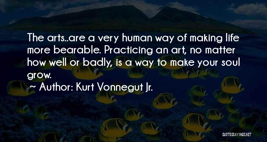 Kurt Vonnegut Jr. Quotes: The Arts..are A Very Human Way Of Making Life More Bearable. Practicing An Art, No Matter How Well Or Badly,