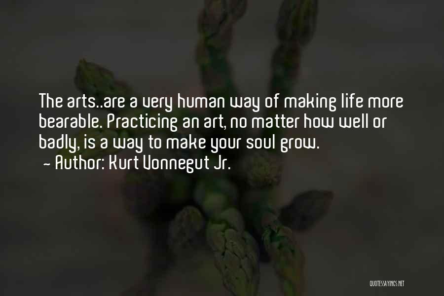 Kurt Vonnegut Jr. Quotes: The Arts..are A Very Human Way Of Making Life More Bearable. Practicing An Art, No Matter How Well Or Badly,