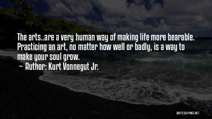 Kurt Vonnegut Jr. Quotes: The Arts..are A Very Human Way Of Making Life More Bearable. Practicing An Art, No Matter How Well Or Badly,