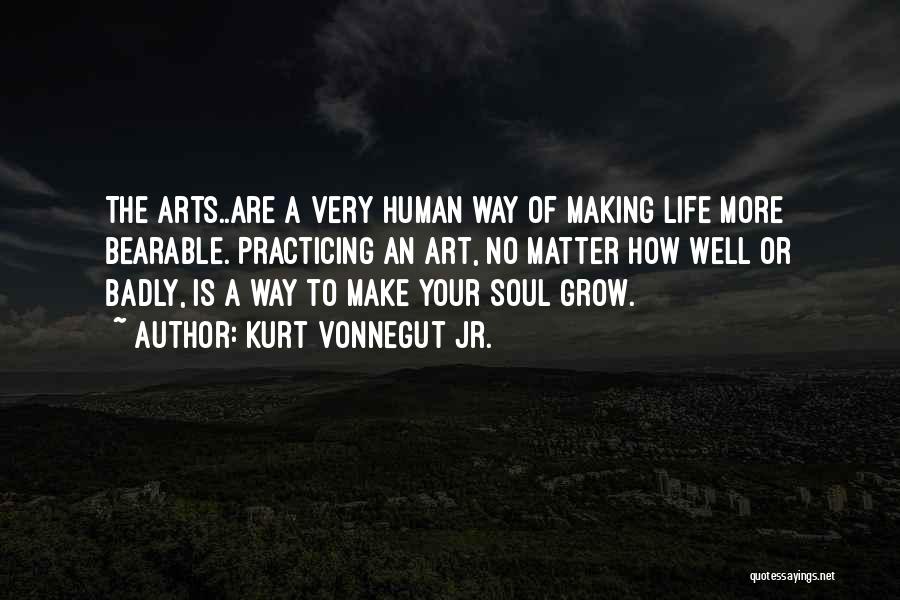 Kurt Vonnegut Jr. Quotes: The Arts..are A Very Human Way Of Making Life More Bearable. Practicing An Art, No Matter How Well Or Badly,