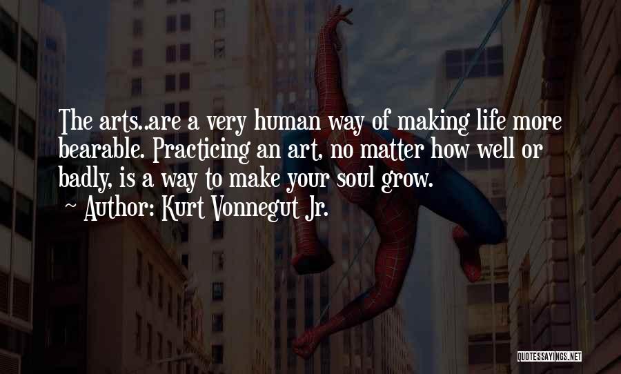 Kurt Vonnegut Jr. Quotes: The Arts..are A Very Human Way Of Making Life More Bearable. Practicing An Art, No Matter How Well Or Badly,