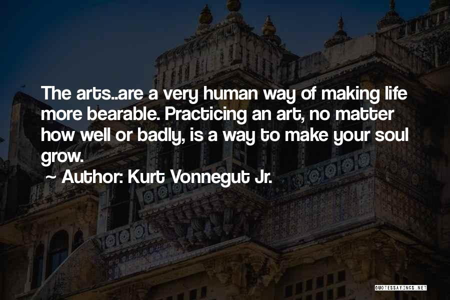 Kurt Vonnegut Jr. Quotes: The Arts..are A Very Human Way Of Making Life More Bearable. Practicing An Art, No Matter How Well Or Badly,