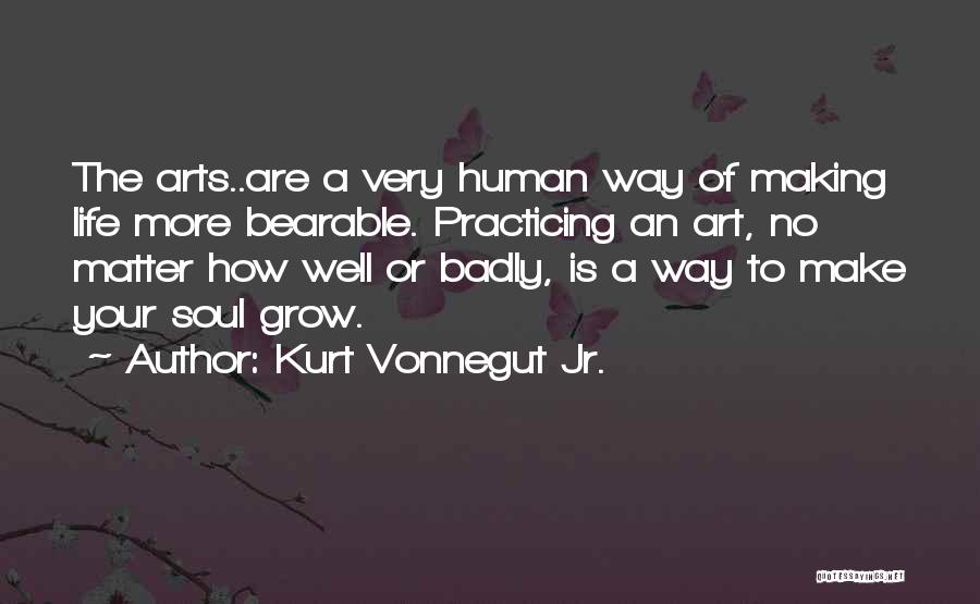 Kurt Vonnegut Jr. Quotes: The Arts..are A Very Human Way Of Making Life More Bearable. Practicing An Art, No Matter How Well Or Badly,