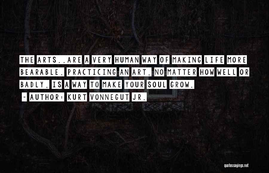 Kurt Vonnegut Jr. Quotes: The Arts..are A Very Human Way Of Making Life More Bearable. Practicing An Art, No Matter How Well Or Badly,