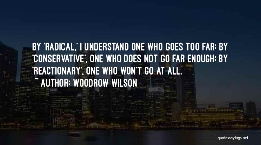 Woodrow Wilson Quotes: By 'radical,' I Understand One Who Goes Too Far; By 'conservative', One Who Does Not Go Far Enough; By 'reactionary',