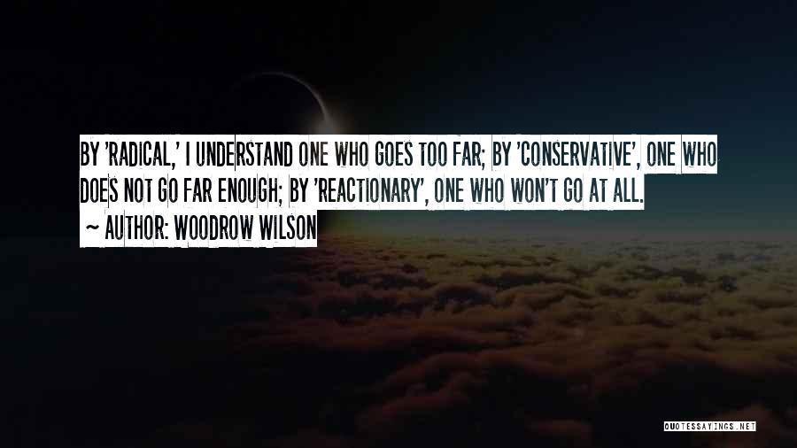 Woodrow Wilson Quotes: By 'radical,' I Understand One Who Goes Too Far; By 'conservative', One Who Does Not Go Far Enough; By 'reactionary',