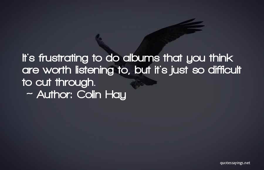 Colin Hay Quotes: It's Frustrating To Do Albums That You Think Are Worth Listening To, But It's Just So Difficult To Cut Through.