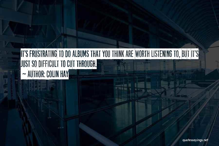 Colin Hay Quotes: It's Frustrating To Do Albums That You Think Are Worth Listening To, But It's Just So Difficult To Cut Through.