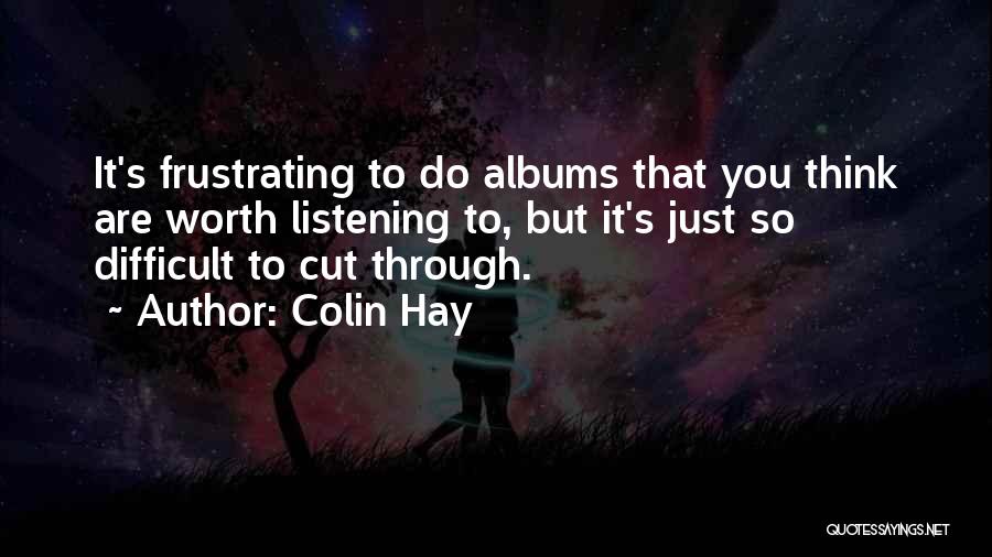 Colin Hay Quotes: It's Frustrating To Do Albums That You Think Are Worth Listening To, But It's Just So Difficult To Cut Through.
