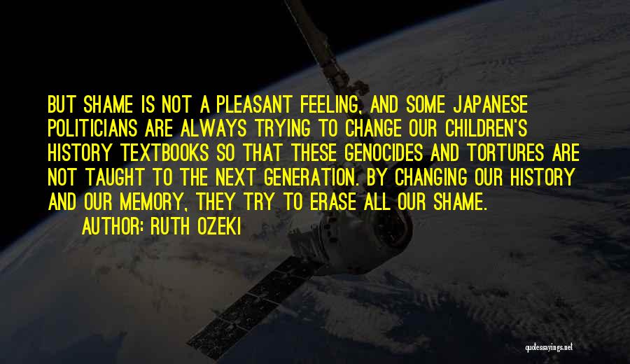 Ruth Ozeki Quotes: But Shame Is Not A Pleasant Feeling, And Some Japanese Politicians Are Always Trying To Change Our Children's History Textbooks