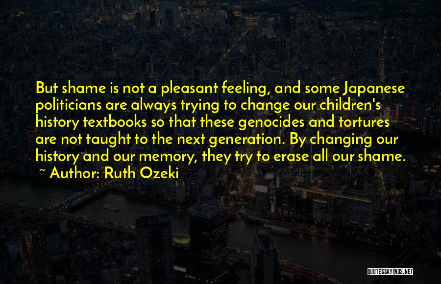 Ruth Ozeki Quotes: But Shame Is Not A Pleasant Feeling, And Some Japanese Politicians Are Always Trying To Change Our Children's History Textbooks