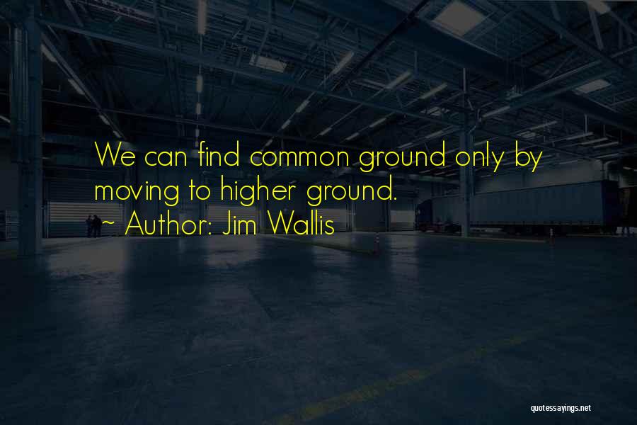 Jim Wallis Quotes: We Can Find Common Ground Only By Moving To Higher Ground.