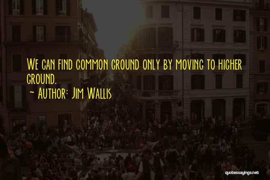 Jim Wallis Quotes: We Can Find Common Ground Only By Moving To Higher Ground.