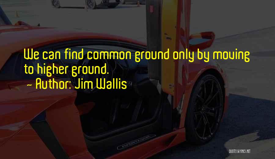 Jim Wallis Quotes: We Can Find Common Ground Only By Moving To Higher Ground.