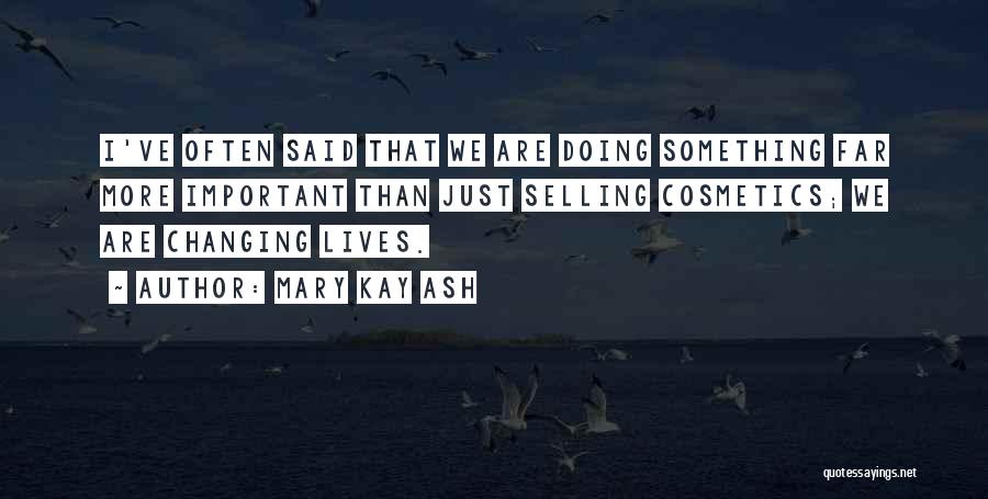 Mary Kay Ash Quotes: I've Often Said That We Are Doing Something Far More Important Than Just Selling Cosmetics; We Are Changing Lives.