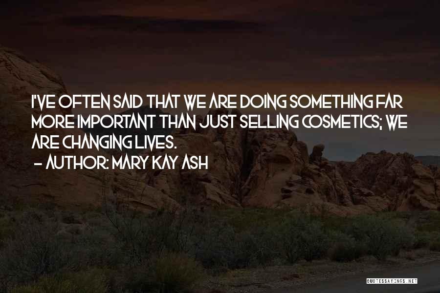Mary Kay Ash Quotes: I've Often Said That We Are Doing Something Far More Important Than Just Selling Cosmetics; We Are Changing Lives.