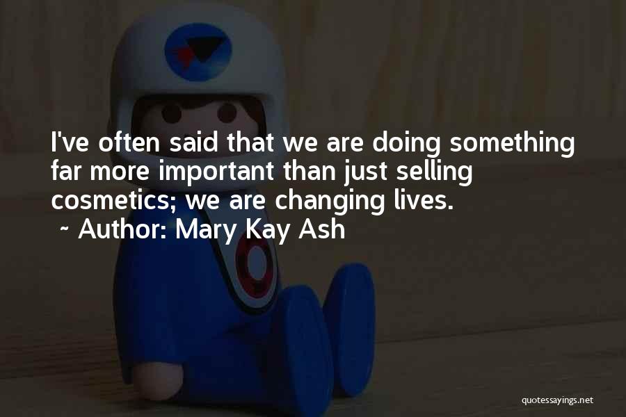 Mary Kay Ash Quotes: I've Often Said That We Are Doing Something Far More Important Than Just Selling Cosmetics; We Are Changing Lives.
