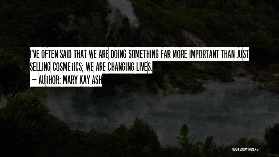 Mary Kay Ash Quotes: I've Often Said That We Are Doing Something Far More Important Than Just Selling Cosmetics; We Are Changing Lives.